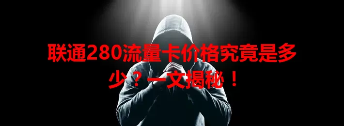 联通280流量卡价格究竟是多少？一文揭秘！