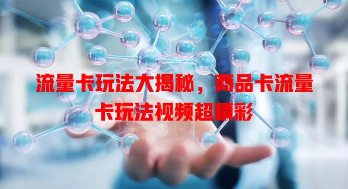 流量卡玩法大揭秘，商品卡流量卡玩法视频超精彩