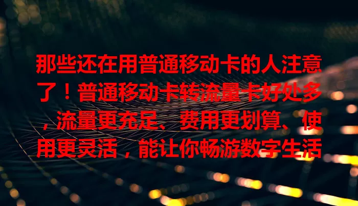 那些还在用普通移动卡的人注意了！普通移动卡转流量卡好处多，流量更充足、费用更划算、使用更灵活，能让你畅游数字生活，还在为流量烦恼？赶紧考虑转卡开启便捷上网之旅！
