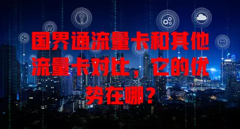 国界通流量卡和其他流量卡对比，它的优势在哪？