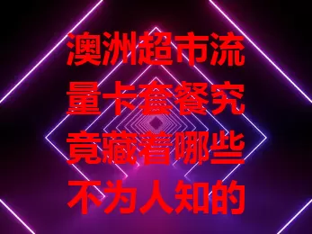 澳洲超市流量卡套餐究竟藏着哪些不为人知的秘密？