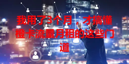 我用了3个月，才搞懂橙卡流量月租的这些门道