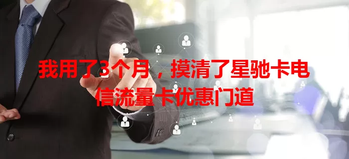 我用了3个月，摸清了星驰卡电信流量卡优惠门道