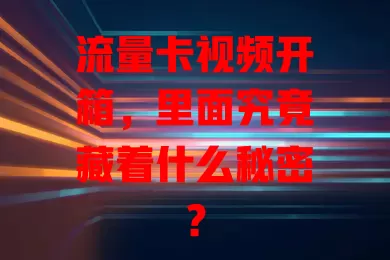 流量卡视频开箱，里面究竟藏着什么秘密？