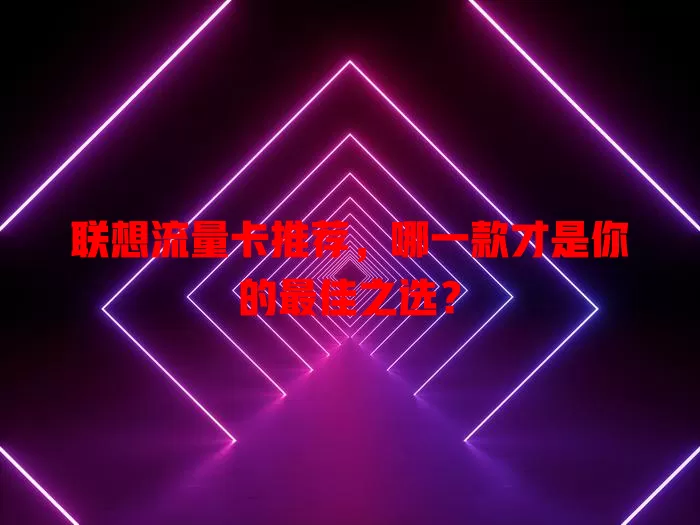 联想流量卡推荐，哪一款才是你的最佳之选？
