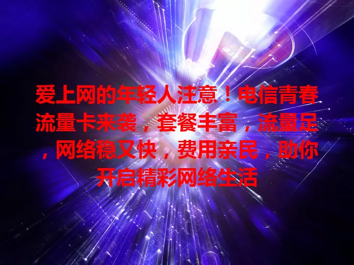 爱上网的年轻人注意！电信青春流量卡来袭，套餐丰富，流量足，网络稳又快，费用亲民，助你开启精彩网络生活