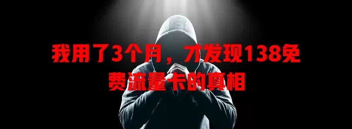 我用了3个月，才发现138免费流量卡的真相