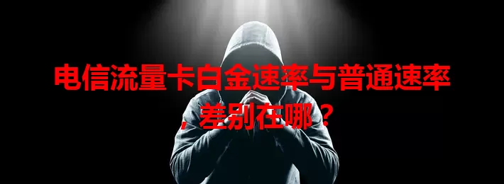电信流量卡白金速率与普通速率，差别在哪？