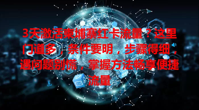 3天激活柬埔寨红卡流量？这里门道多，条件要明，步骤得细，遇问题别慌，掌握方法畅享便捷流量