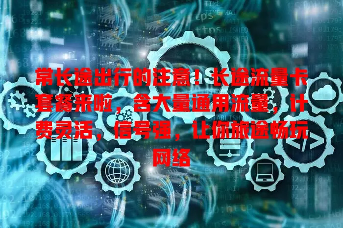 常长途出行的注意！长途流量卡套餐来啦，含大量通用流量，计费灵活，信号强，让你旅途畅玩网络