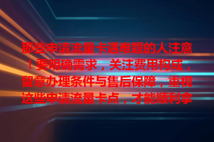 那些申请流量卡遇难题的人注意！要明确需求，关注费用构成，留意办理条件与售后保障，重视这些申请流量卡点，才能顺利拿到适合的卡畅享网络生活