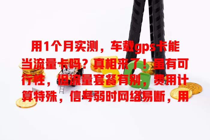 用1个月实测，车载gps卡能当流量卡吗？真相来了！虽有可行性，但流量套餐有别，费用计算特殊，信号弱时网络易断，用前需谨慎了解相关情况
