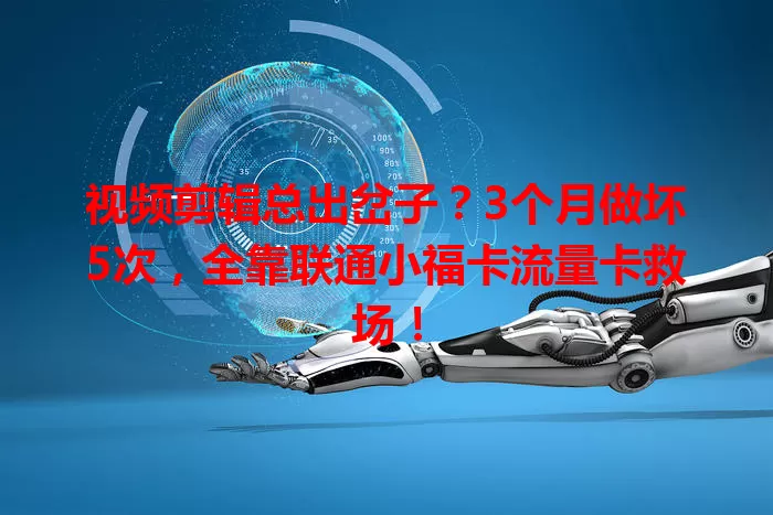 视频剪辑总出岔子？3个月做坏5次，全靠联通小福卡流量卡救场！