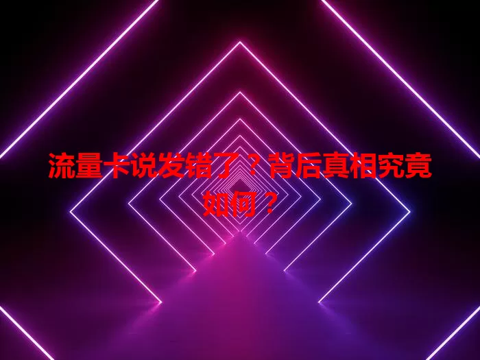 流量卡说发错了？背后真相究竟如何？
