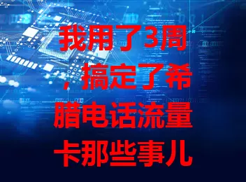 我用了3周，搞定了希腊电话流量卡那些事儿