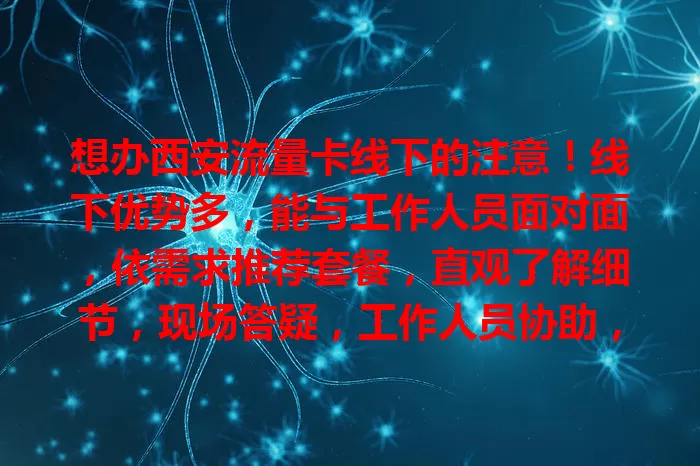 想办西安流量卡线下的注意！线下优势多，能与工作人员面对面，依需求推荐套餐，直观了解细节，现场答疑，工作人员协助，让你轻松挑到适合的卡开启上网之旅