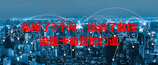 我用了3个月，摸清了监控流量卡自营的门道