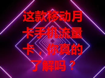 这款移动月卡手机流量卡，你真的了解吗？