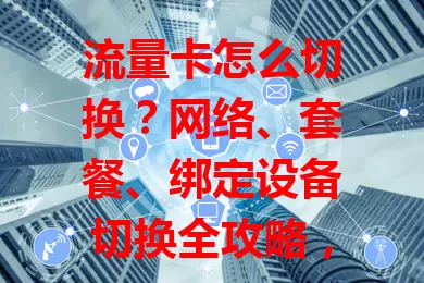 流量卡怎么切换？网络、套餐、绑定设备切换全攻略，含复杂归属地切换，操作不难但要谨慎