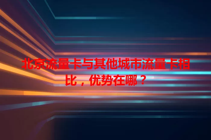 北京流量卡与其他城市流量卡相比，优势在哪？