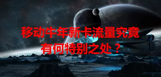移动牛年新卡流量究竟有何特别之处？
