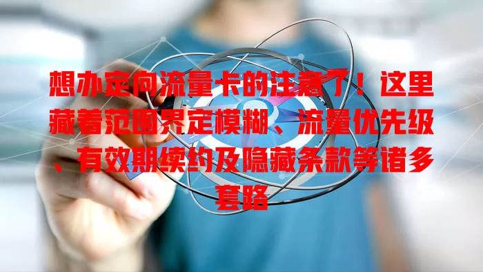 想办定向流量卡的注意了！这里藏着范围界定模糊、流量优先级、有效期续约及隐藏条款等诸多套路