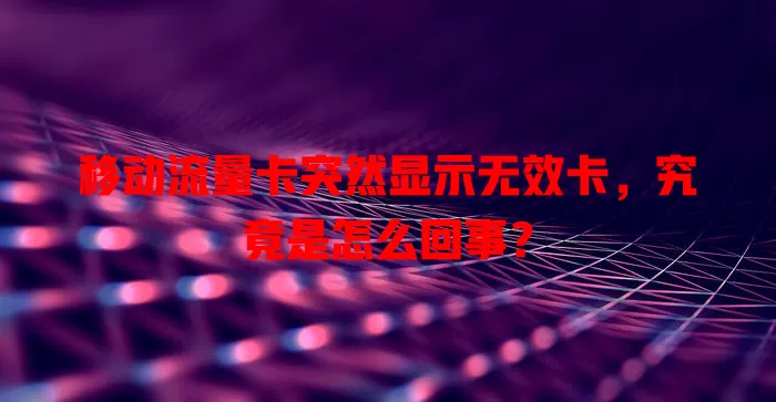 移动流量卡突然显示无效卡，究竟是怎么回事？