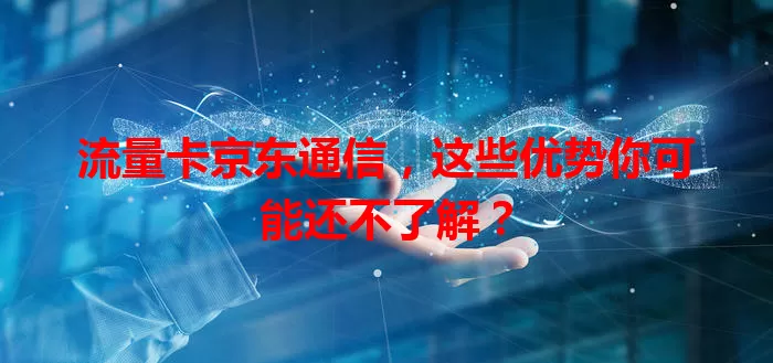 流量卡京东通信，这些优势你可能还不了解？