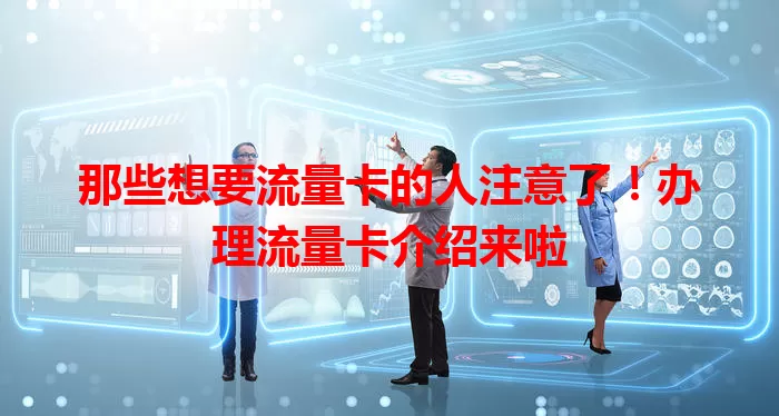 那些想要流量卡的人注意了！办理流量卡介绍来啦