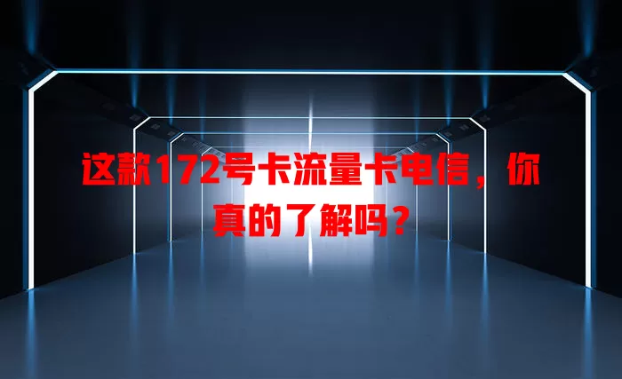 这款172号卡流量卡电信，你真的了解吗？