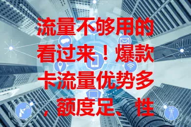 流量不够用的看过来！爆款卡流量优势多，额度足、性价比高、网络稳，办理使用超便捷，解决你的流量难题