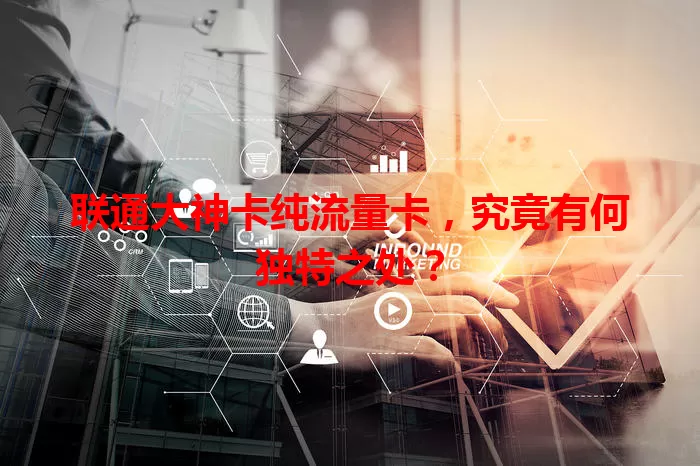 联通大神卡纯流量卡，究竟有何独特之处？