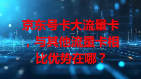 京东号卡大流量卡，与其他流量卡相比优势在哪？