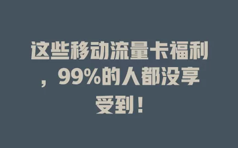 这些移动流量卡福利，99%的人都没享受到！