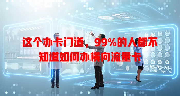 这个办卡门道，99%的人都不知道如何办横向流量卡