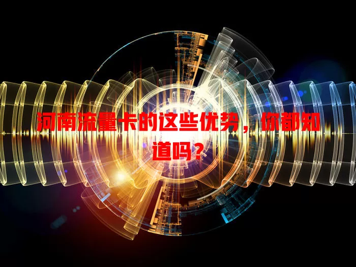 河南流量卡的这些优势，你都知道吗？