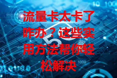 流量卡太卡了咋办？这些实用方法帮你轻松解决