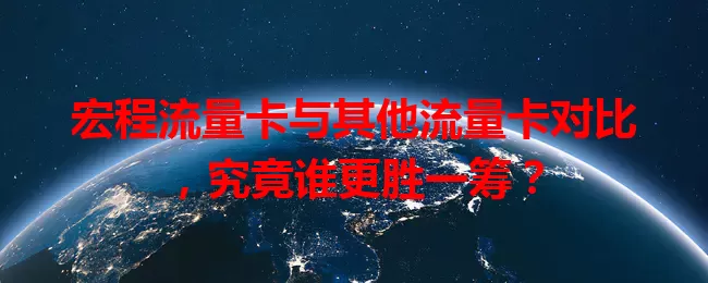 宏程流量卡与其他流量卡对比，究竟谁更胜一筹？