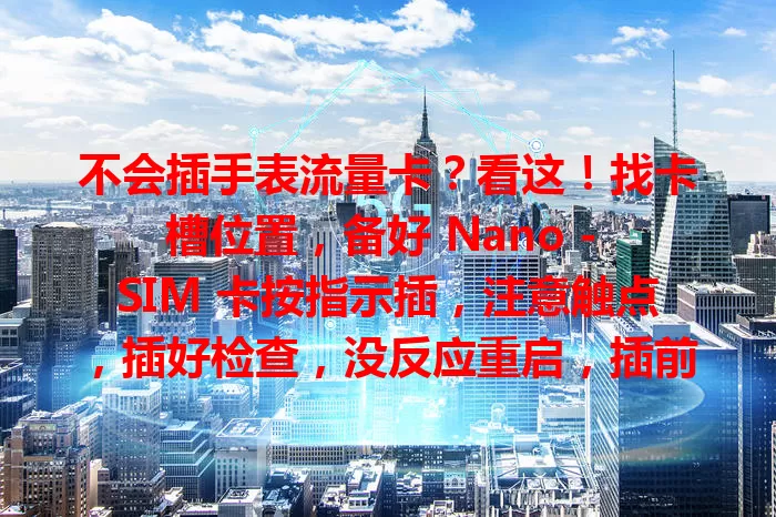 不会插手表流量卡？看这！找卡槽位置，备好 Nano - SIM 卡按指示插，注意触点，插好检查，没反应重启，插前确保卡激活且适配，掌握插卡方法开启便捷体验