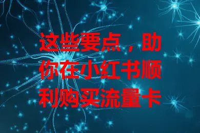 这些要点，助你在小红书顺利购买流量卡