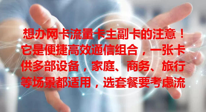 想办网卡流量卡主副卡的注意！它是便捷高效通信组合，一张卡供多部设备，家庭、商务、旅行等场景都适用，选套餐要考虑流量、通话等因素，按需选能省钱又满足需求