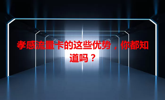 孝感流量卡的这些优势，你都知道吗？