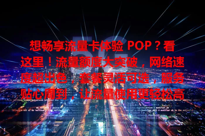想畅享流量卡体验 POP？看这里！流量额度大突破，网络速度超出色，套餐灵活可选，服务贴心周到，让流量使用更轻松高效随心