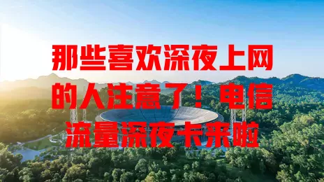 那些喜欢深夜上网的人注意了！电信流量深夜卡来啦