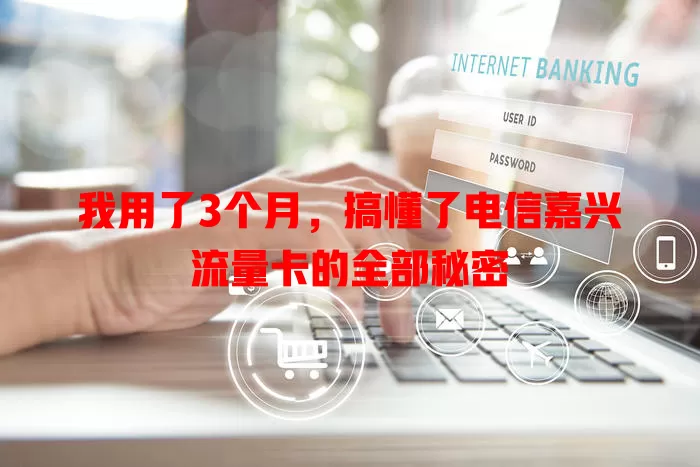 我用了3个月，搞懂了电信嘉兴流量卡的全部秘密
