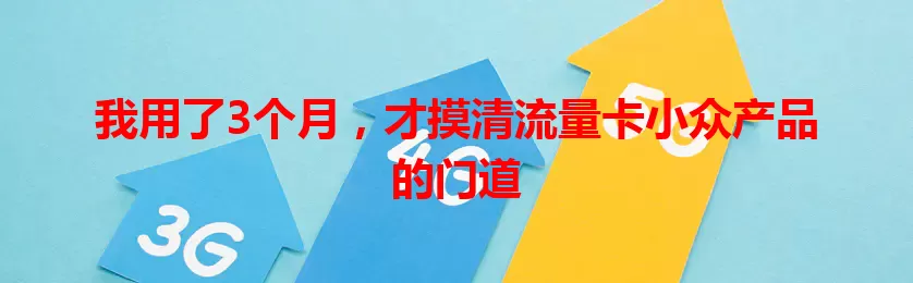 我用了3个月，才摸清流量卡小众产品的门道