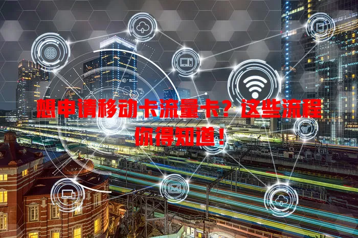 想申请移动卡流量卡？这些流程你得知道！