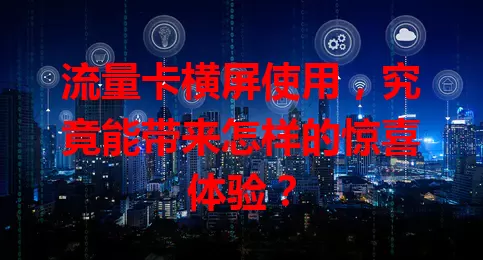 流量卡横屏使用，究竟能带来怎样的惊喜体验？