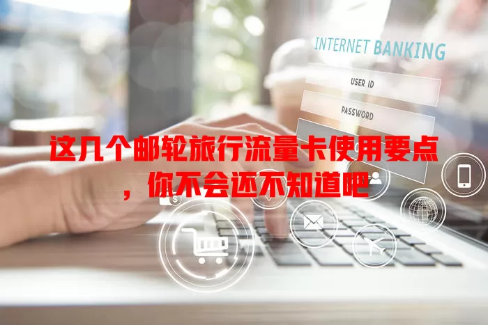 这几个邮轮旅行流量卡使用要点，你不会还不知道吧