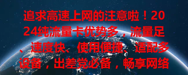 追求高速上网的注意啦！2024纯流量卡优势多，流量足、速度快、使用便捷、适配多设备，出差党必备，畅享网络新体验